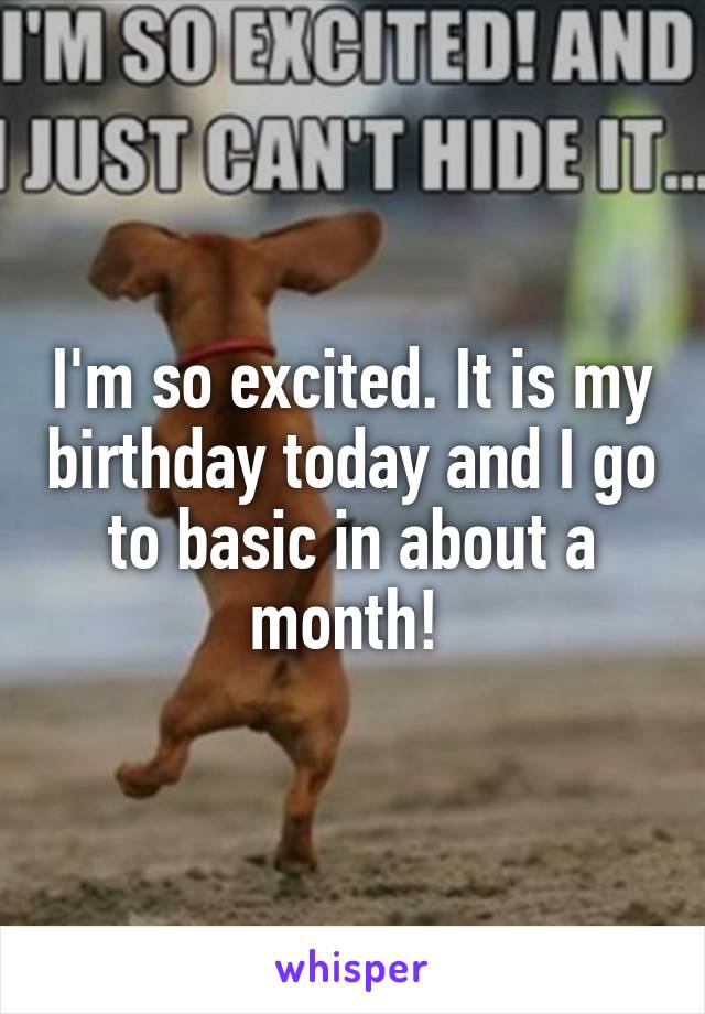 I'm so excited. It is my birthday today and I go to basic in about a month! 