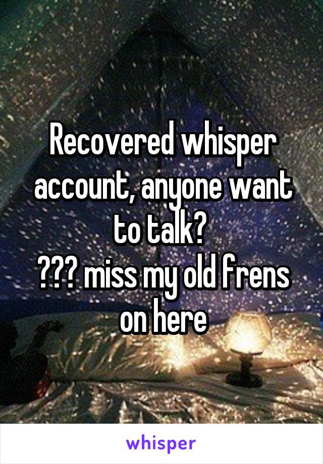 Recovered whisper account, anyone want to talk? 
😊😊😊 miss my old frens on here