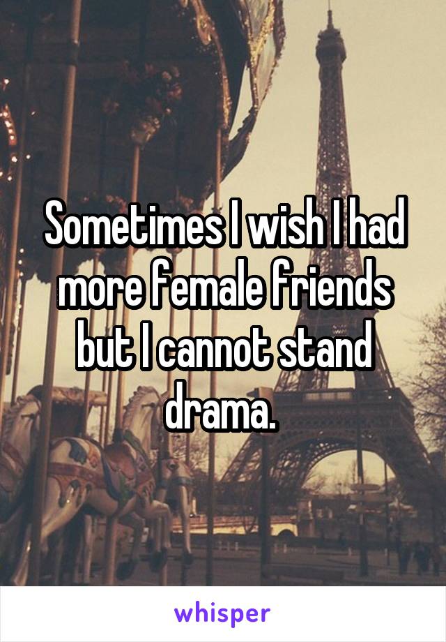 Sometimes I wish I had more female friends but I cannot stand drama. 