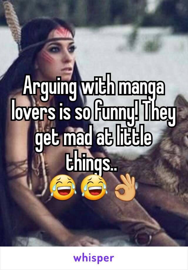 Arguing with manga lovers is so funny! They get mad at little things.. 
😂😂👌