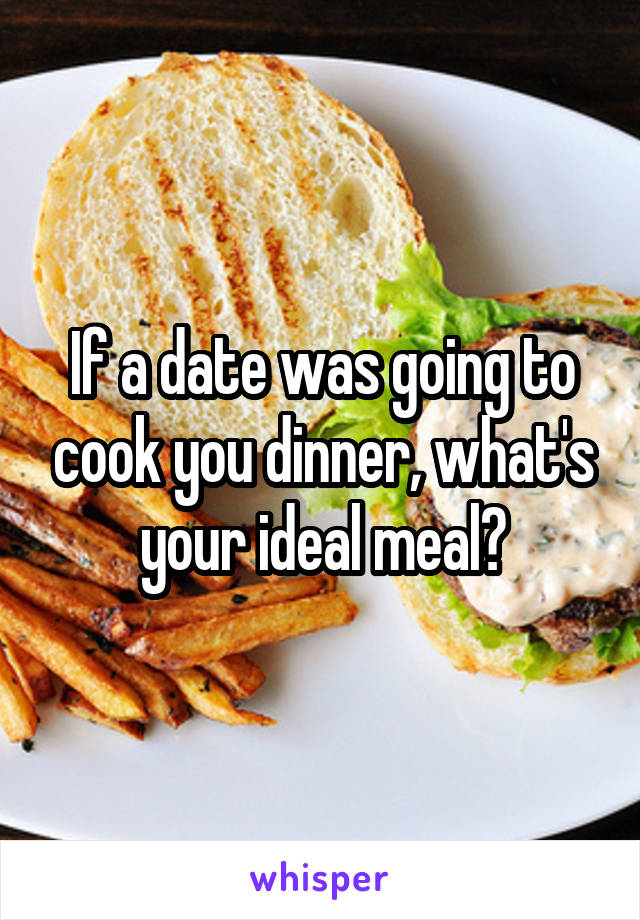 If a date was going to cook you dinner, what's your ideal meal?