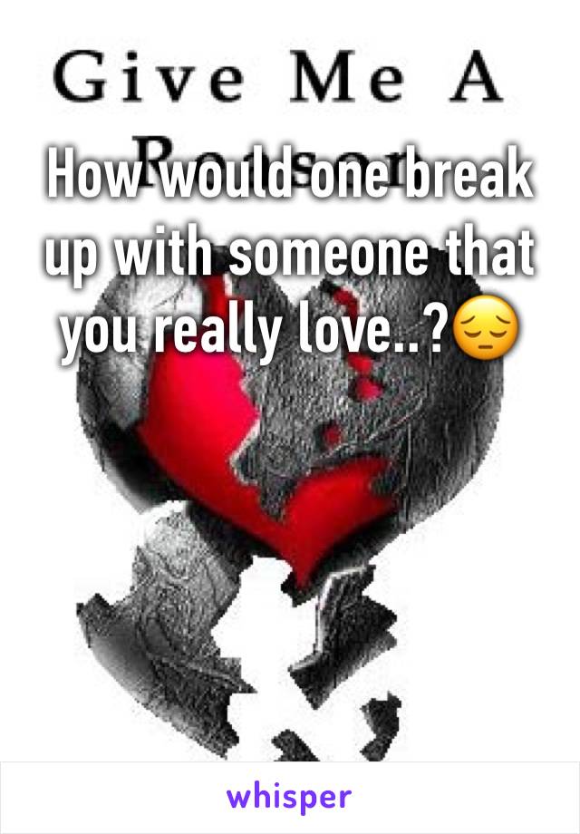 How would one break up with someone that you really love..?😔