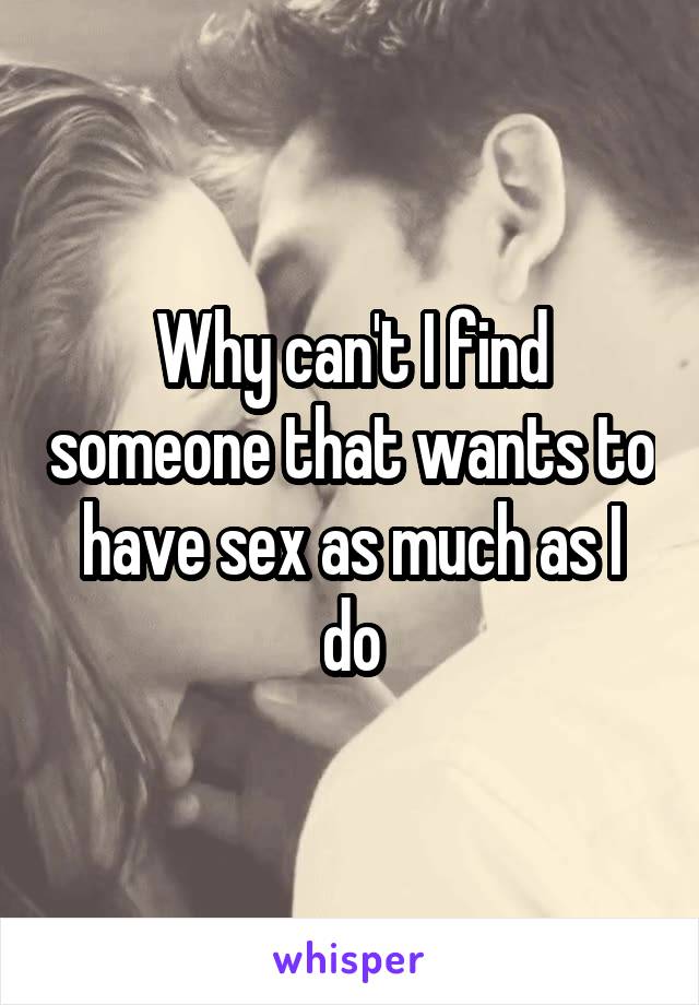 Why can't I find someone that wants to have sex as much as I do