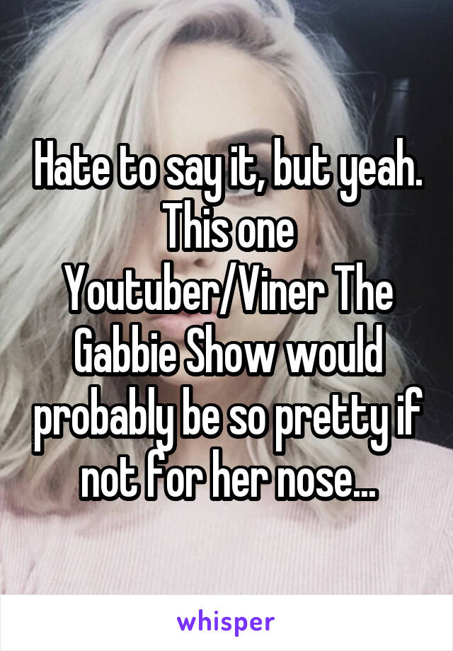 Hate to say it, but yeah. This one Youtuber/Viner The Gabbie Show would probably be so pretty if not for her nose...