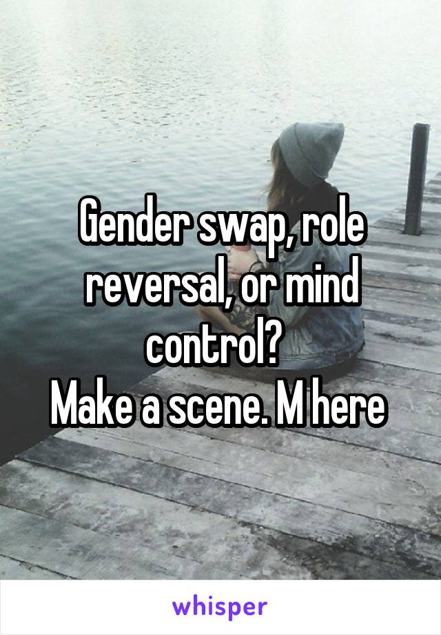 Gender swap, role reversal, or mind control?  
Make a scene. M here 