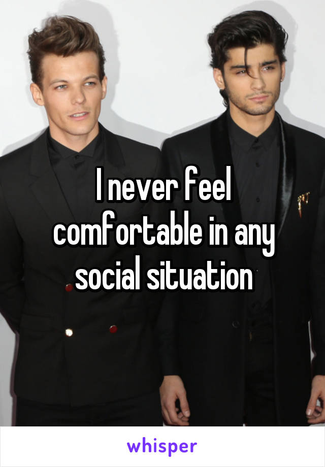 I never feel comfortable in any social situation