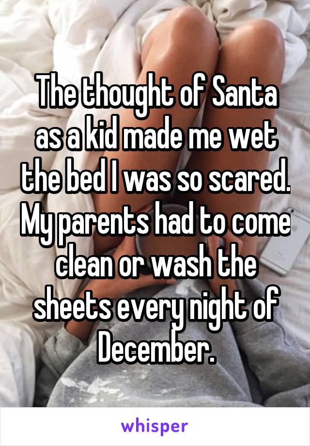 The thought of Santa as a kid made me wet the bed I was so scared. My parents had to come clean or wash the sheets every night of December.