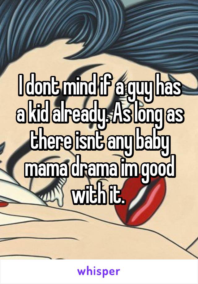 I dont mind if a guy has a kid already. As long as there isnt any baby mama drama im good with it. 