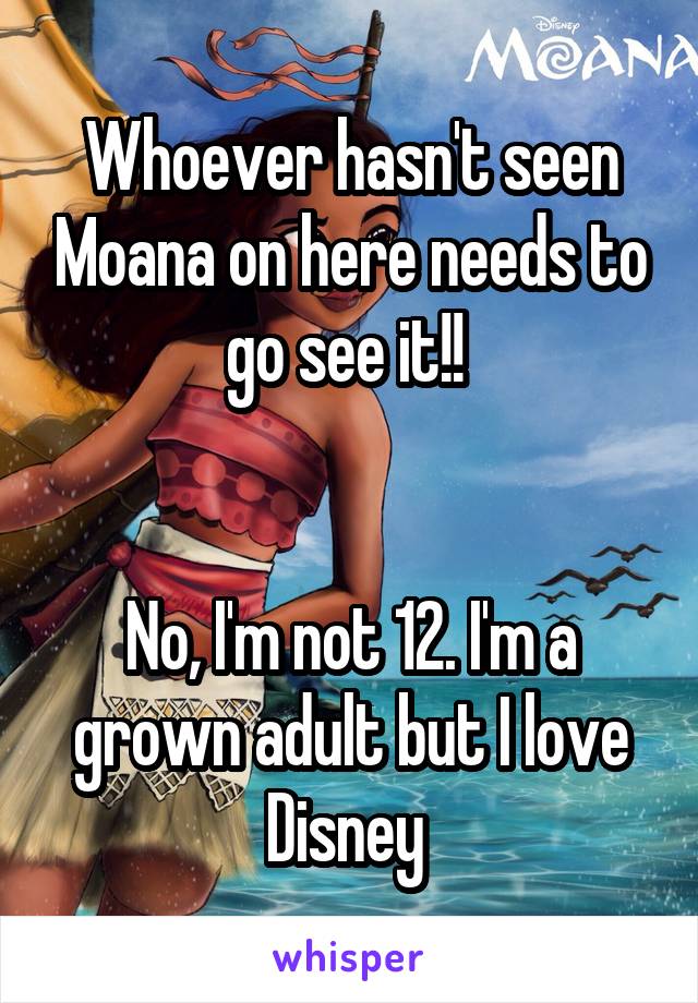 Whoever hasn't seen Moana on here needs to go see it!! 


No, I'm not 12. I'm a grown adult but I love Disney 