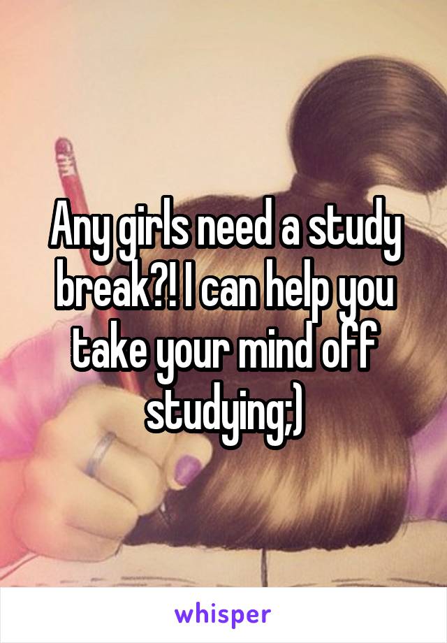 Any girls need a study break?! I can help you take your mind off studying;)