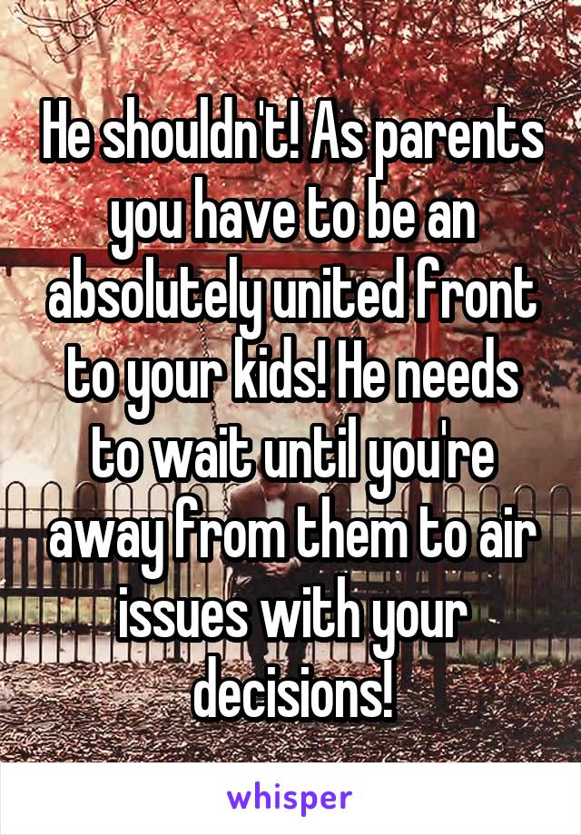 He shouldn't! As parents you have to be an absolutely united front to your kids! He needs to wait until you're away from them to air issues with your decisions!