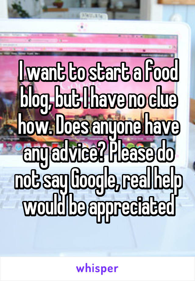 I want to start a food blog, but I have no clue how. Does anyone have any advice? Please do not say Google, real help would be appreciated