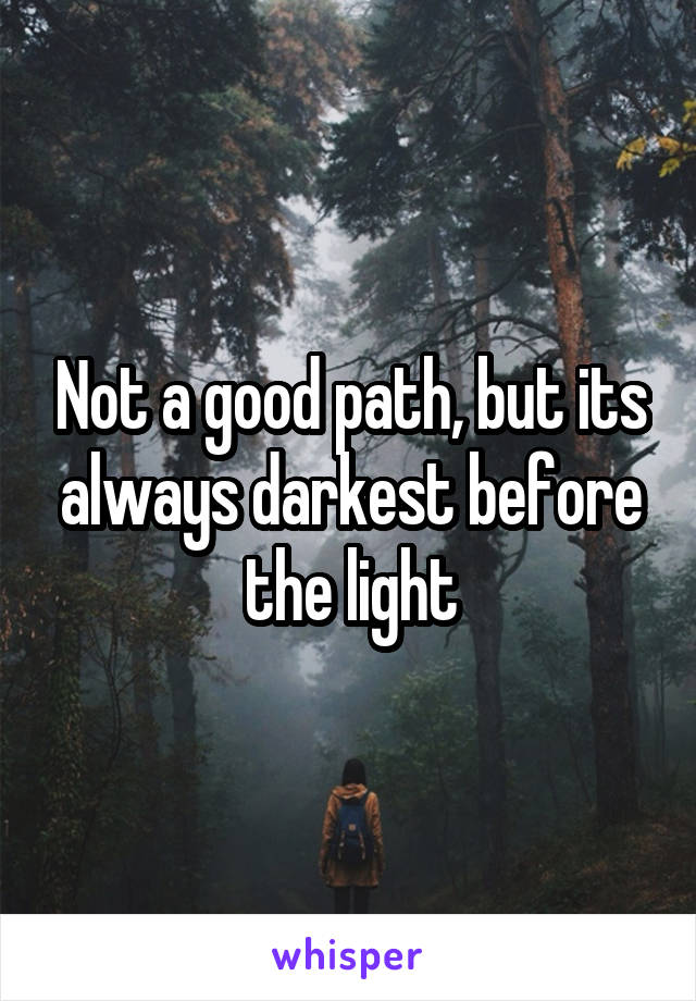 Not a good path, but its always darkest before the light