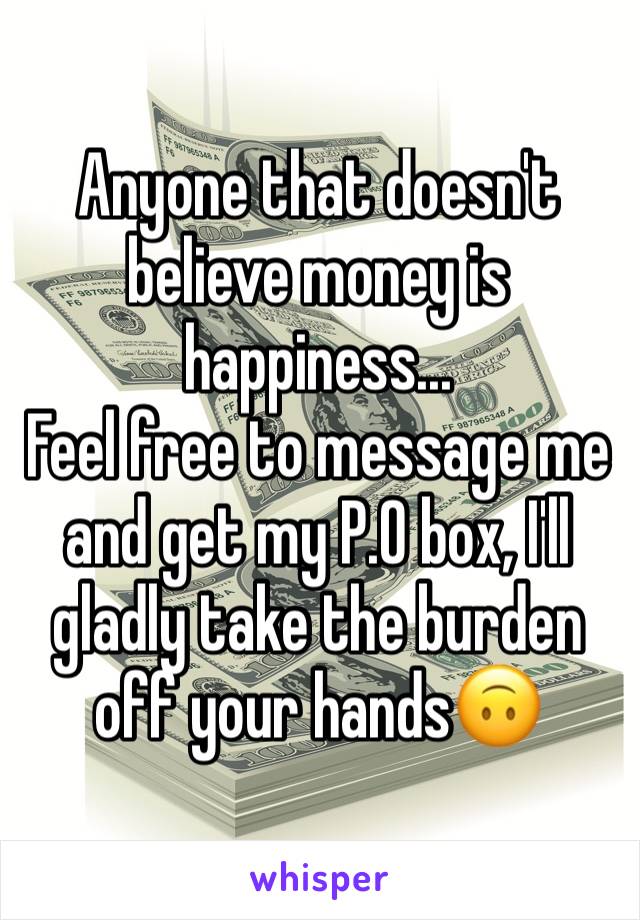 Anyone that doesn't believe money is happiness...
Feel free to message me and get my P.O box, I'll gladly take the burden off your hands🙃