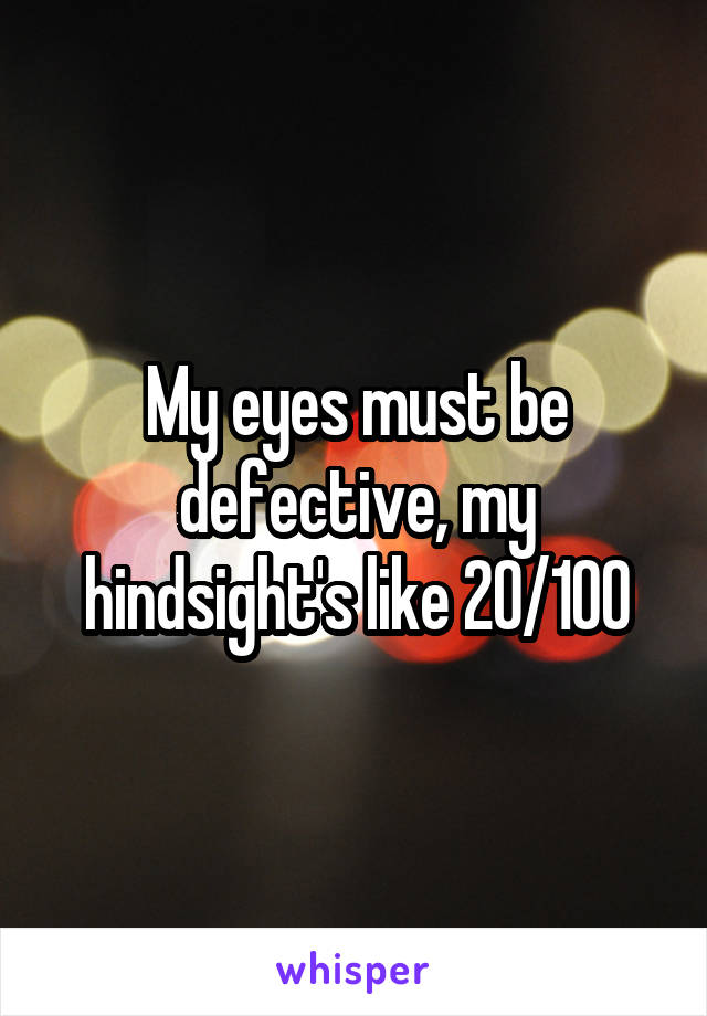 My eyes must be defective, my hindsight's like 20/100