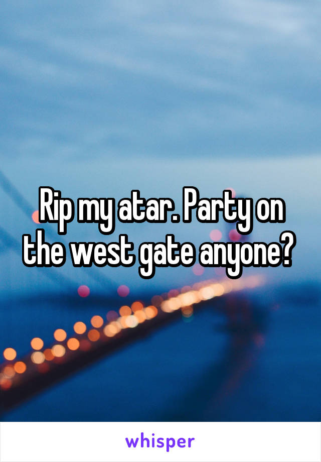 Rip my atar. Party on the west gate anyone? 