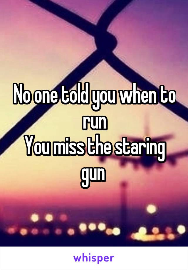 No one told you when to run
You miss the staring gun 