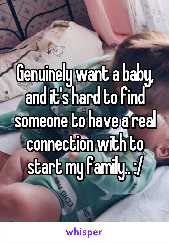 Genuinely want a baby, and it's hard to find someone to have a real connection with to start my family.. :/