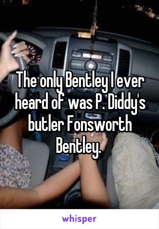 The only Bentley I ever heard of was P. Diddy's butler Fonsworth Bentley. 