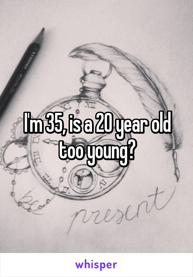 I'm 35, is a 20 year old too young?