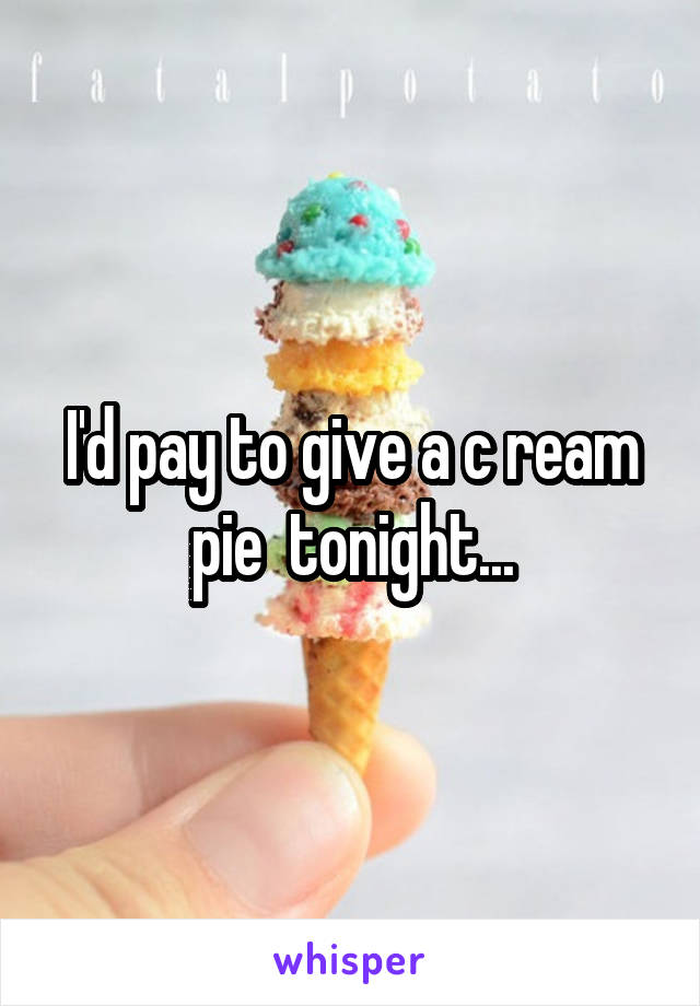 I'd pay to give a c ream pie  tonight...