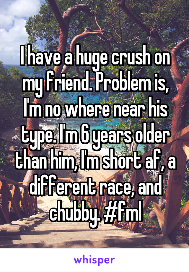 I have a huge crush on my friend. Problem is, I'm no where near his type. I'm 6 years older than him, I'm short af, a different race, and chubby. #fml