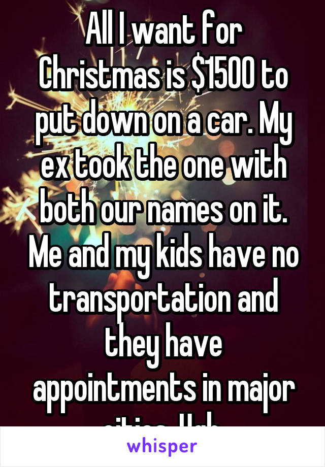 All I want for Christmas is $1500 to put down on a car. My ex took the one with both our names on it. Me and my kids have no transportation and they have appointments in major cities. Ugh.