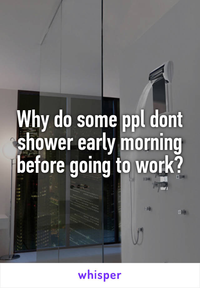 Why do some ppl dont shower early morning before going to work?