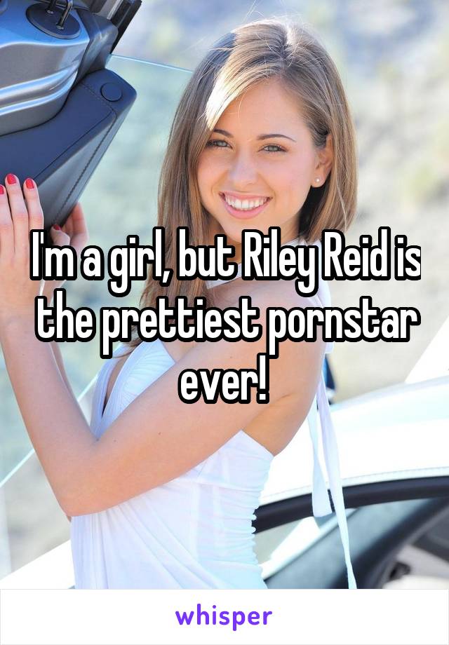 I'm a girl, but Riley Reid is the prettiest pornstar ever! 