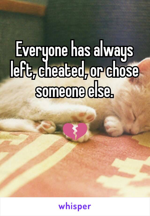 Everyone has always left, cheated, or chose someone else.

💔