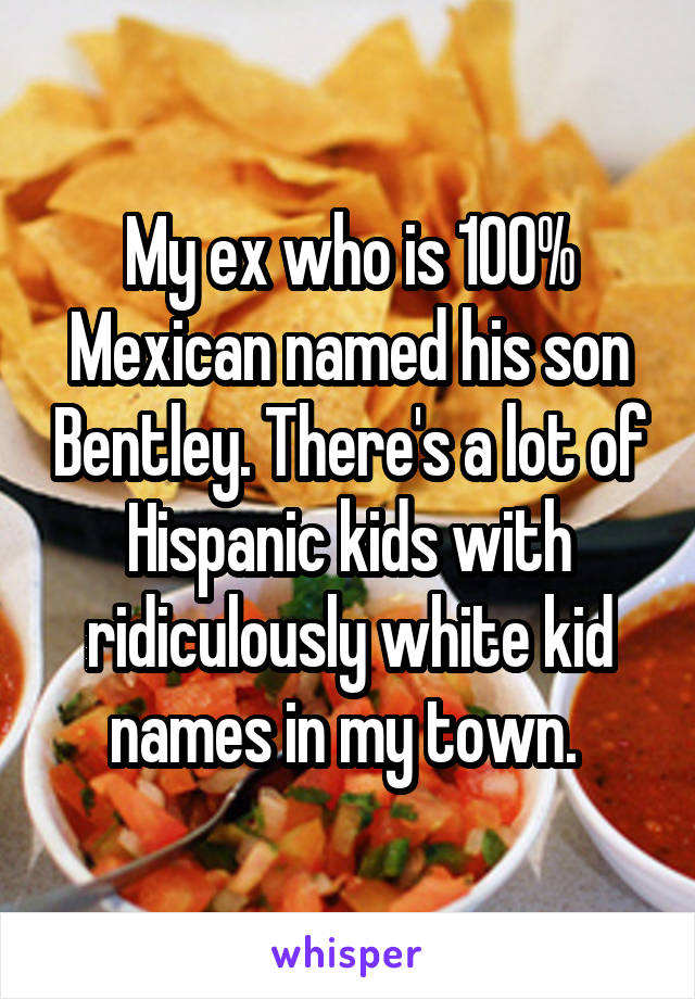 My ex who is 100% Mexican named his son Bentley. There's a lot of Hispanic kids with ridiculously white kid names in my town. 