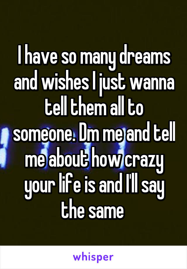 I have so many dreams and wishes I just wanna tell them all to someone. Dm me and tell me about how crazy your life is and I'll say the same 