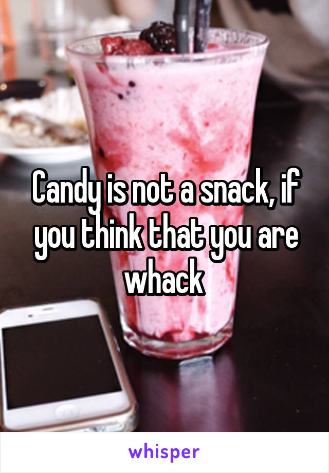 Candy is not a snack, if you think that you are whack 