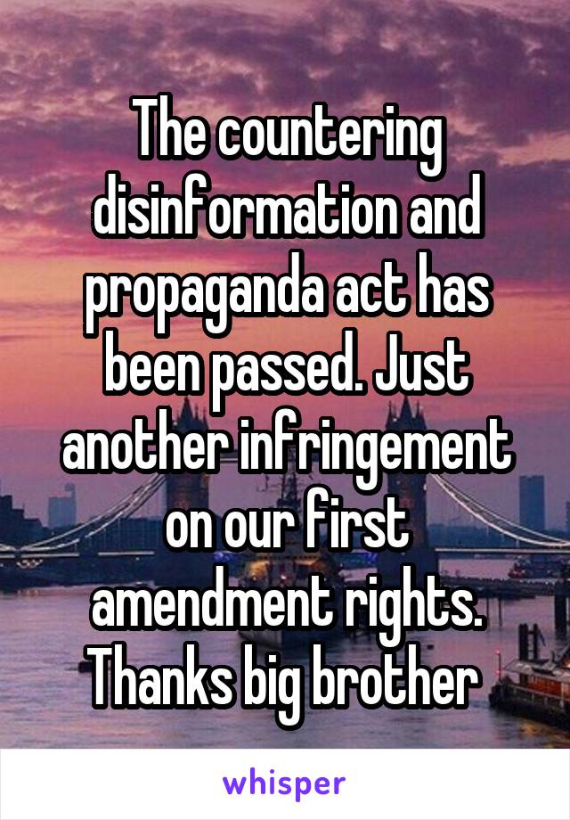 The countering disinformation and propaganda act has been passed. Just another infringement on our first amendment rights. Thanks big brother 