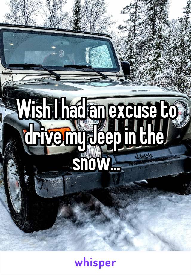 Wish I had an excuse to drive my Jeep in the 
snow...