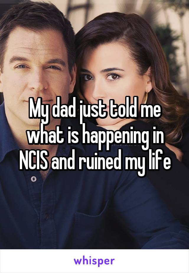 My dad just told me what is happening in NCIS and ruined my life