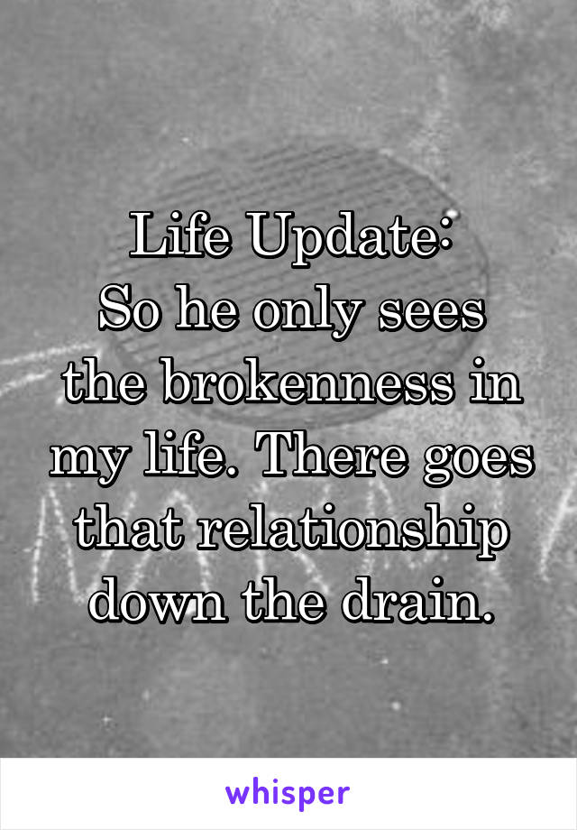 Life Update:
So he only sees the brokenness in my life. There goes that relationship down the drain.