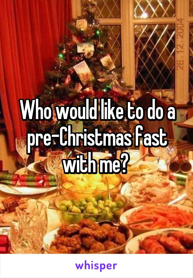 Who would like to do a pre-Christmas fast with me? 