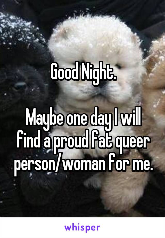 Good Night.

Maybe one day I will find a proud fat queer person/woman for me.