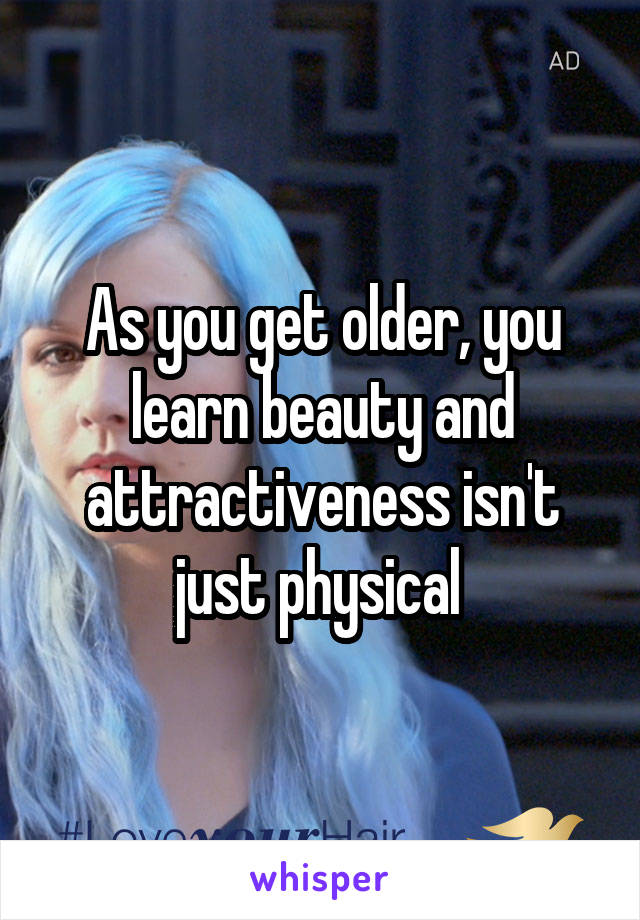 As you get older, you learn beauty and attractiveness isn't just physical 