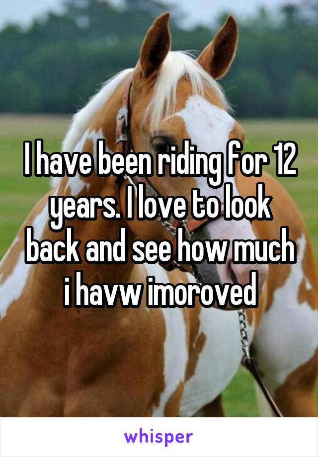 I have been riding for 12 years. I love to look back and see how much i havw imoroved