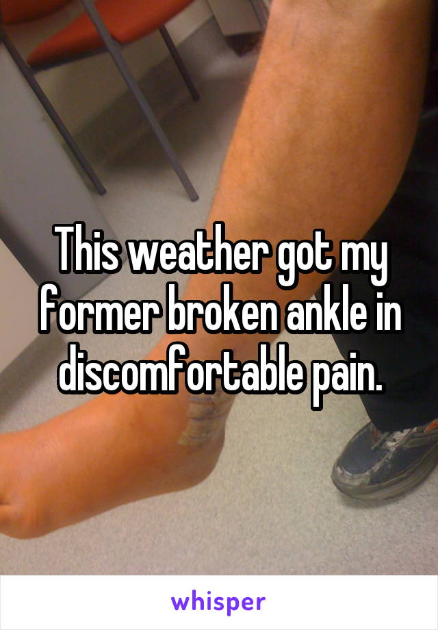 This weather got my former broken ankle in discomfortable pain.