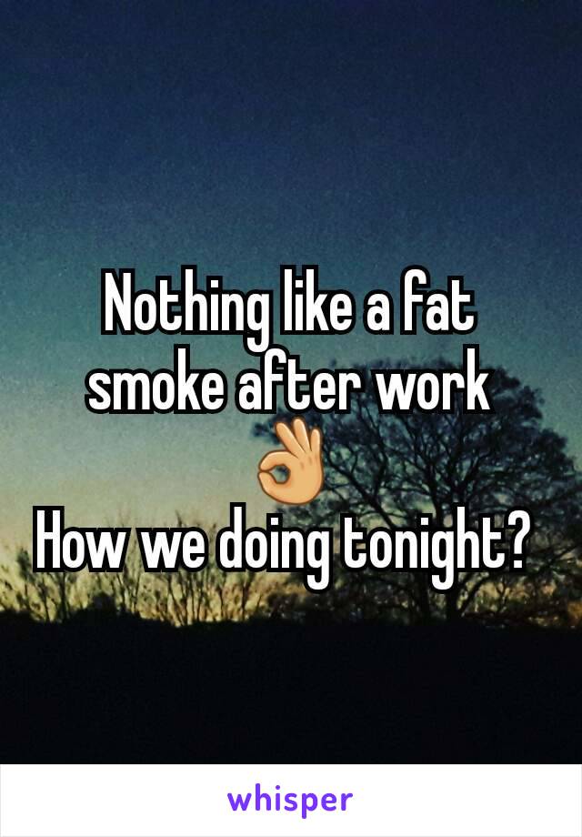 Nothing like a fat smoke after work 👌
How we doing tonight? 