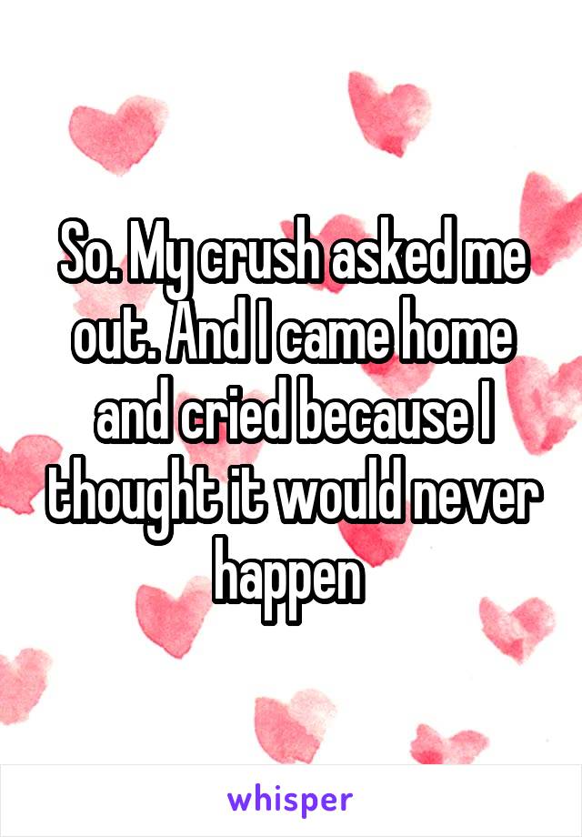 So. My crush asked me out. And I came home and cried because I thought it would never happen 