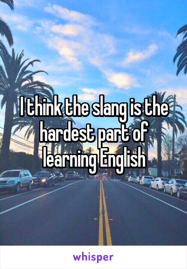 I think the slang is the hardest part of learning English