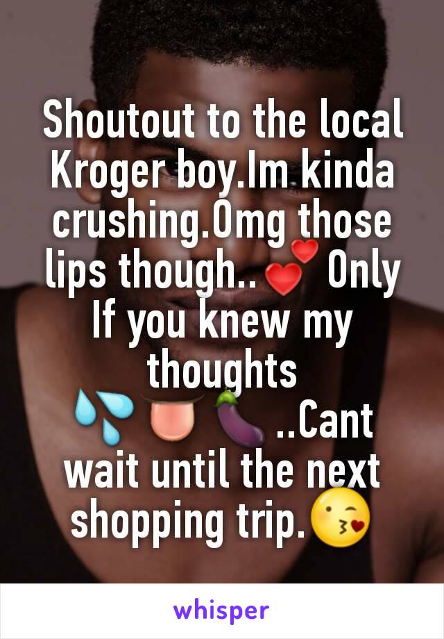 Shoutout to the local Kroger boy.Im kinda crushing.Omg those lips though..💕Only If you knew my thoughts 💦👅🍆..Cant wait until the next shopping trip.😘