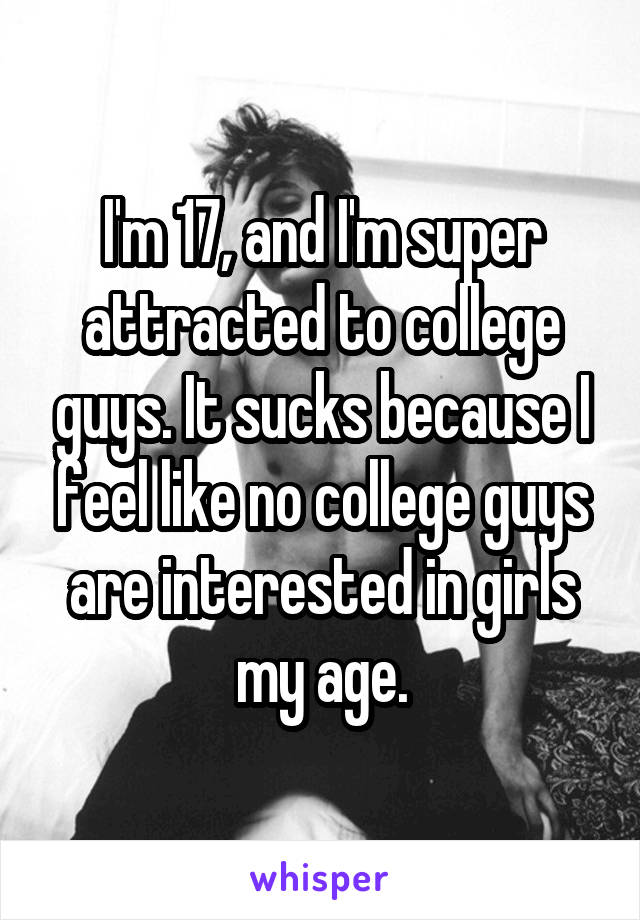 I'm 17, and I'm super attracted to college guys. It sucks because I feel like no college guys are interested in girls my age.