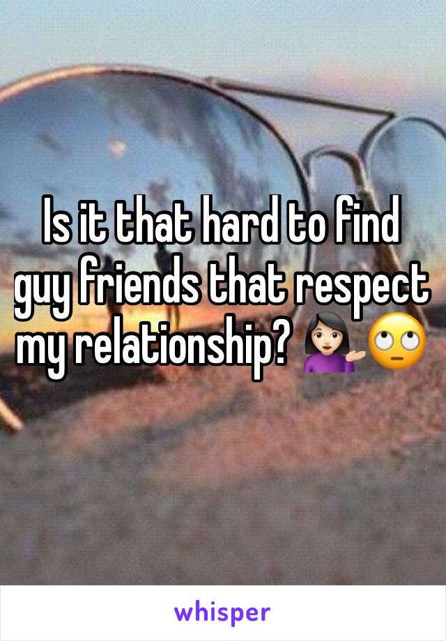 Is it that hard to find guy friends that respect my relationship? 💁🏻🙄