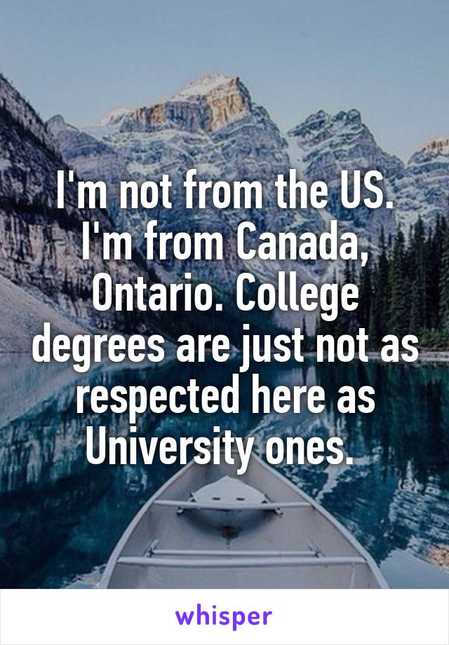 I'm not from the US. I'm from Canada, Ontario. College degrees are just not as respected here as University ones. 