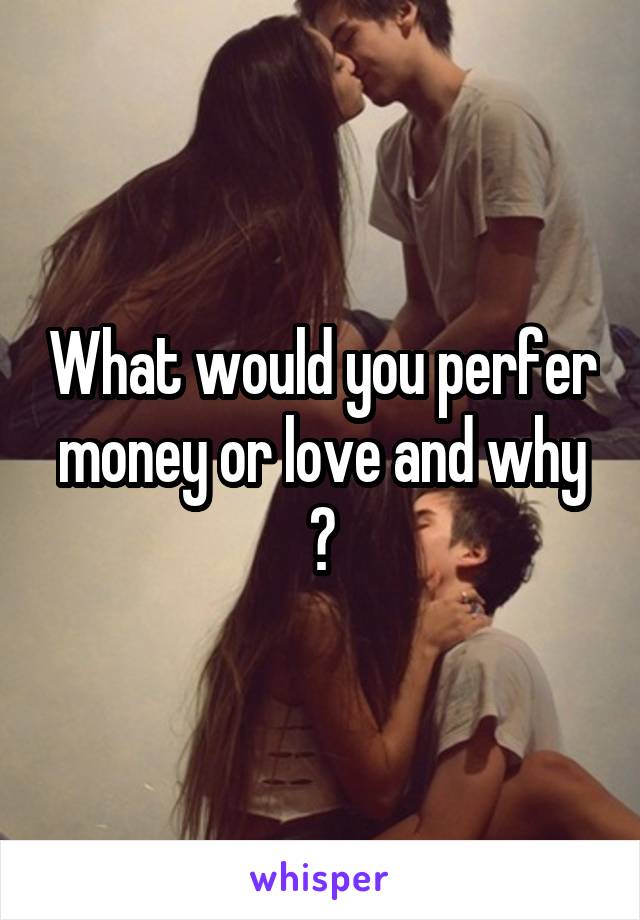 What would you perfer money or love and why ?